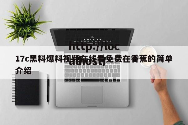 17c黑料爆料视频在线看免费在香蕉的简单介绍
