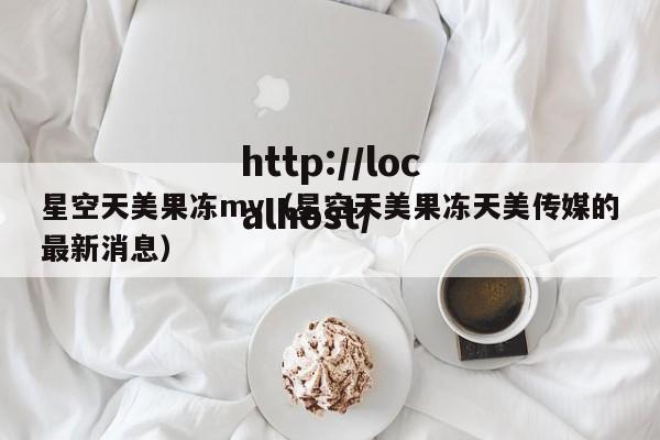 星空天美果冻mv（星空天美果冻天美传媒的最新消息）